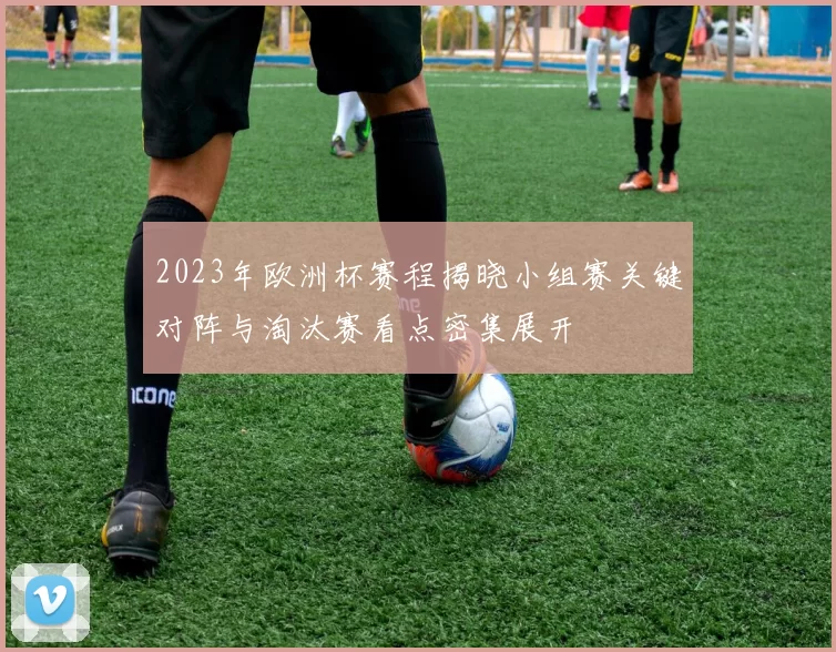 2023年欧洲杯赛程揭晓小组赛关键对阵与淘汰赛看点密集展开