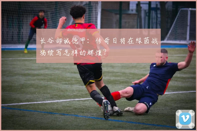 长谷部诚德甲：传奇日将在绿茵战场续写怎样的辉煌？