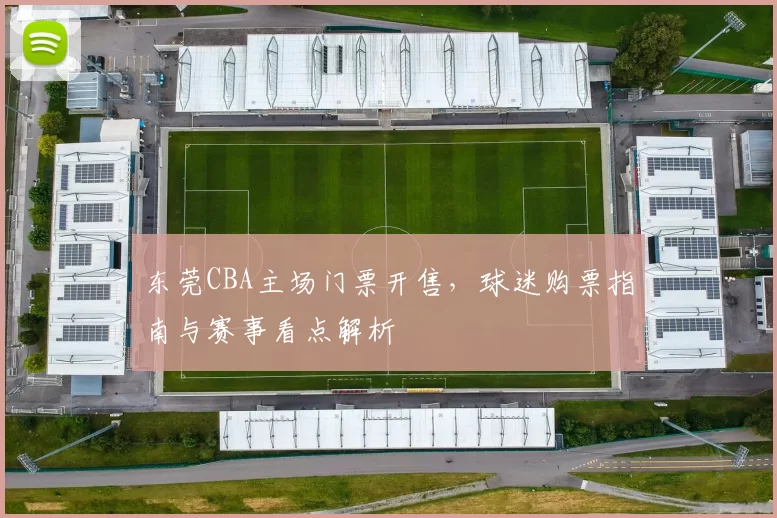 东莞CBA主场门票开售，球迷购票指南与赛事看点解析