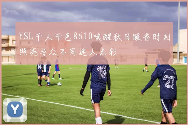 YSL千人千色8610唤醒秋日暖香时刻照亮与众不同迷人光彩