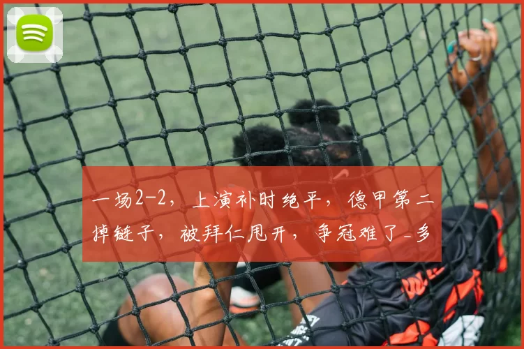 一场2-2，上演补时绝平，德甲第二掉链子，被拜仁甩开，争冠难了_多特蒙德_比赛_防守