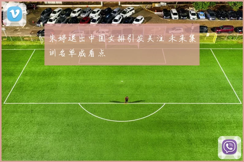 朱婷退出中国女排引发关注 未来集训名单成看点