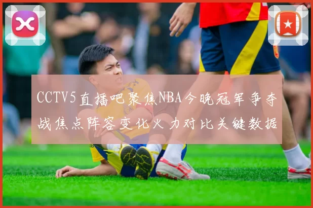 CCTV5直播吧聚焦NBA今晚冠军争夺战焦点阵容变化火力对比关键数据解析