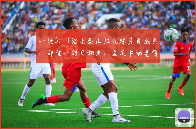 一场3：1验出泰山归化球员真成色，邵佳一刮目相看，国足中场喜得猛将