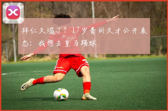 拜仁天塌了！17岁青训天才公开表态：我想去皇马踢球