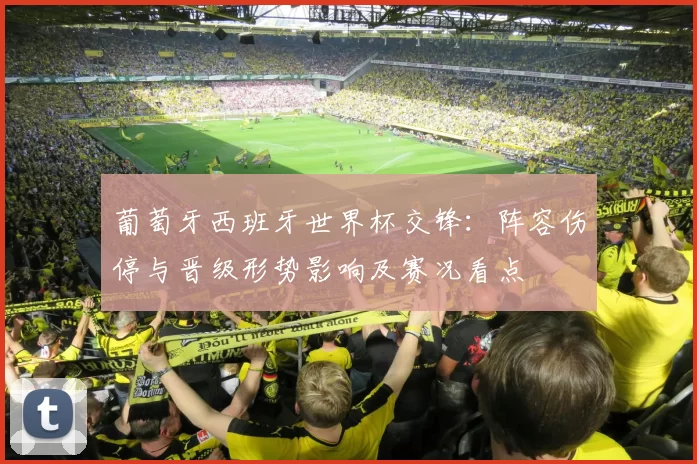 葡萄牙西班牙世界杯交锋：阵容伤停与晋级形势影响及赛况看点