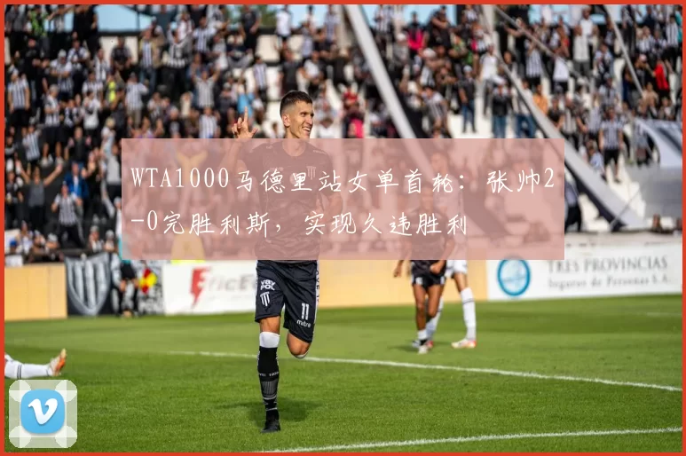 WTA1000马德里站女单首轮：张帅2-0完胜利斯，实现久违胜利