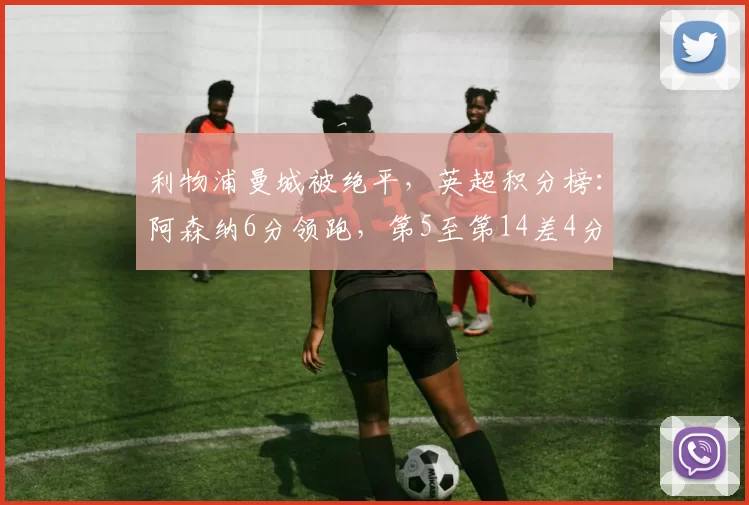 利物浦曼城被绝平，英超积分榜：阿森纳6分领跑，第5至第14差4分