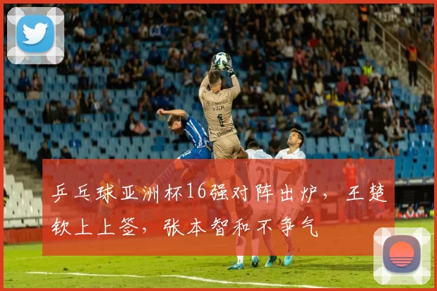乒乓球亚洲杯16强对阵出炉，王楚钦上上签，张本智和不争气