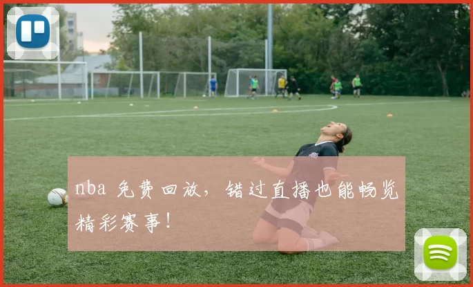 nba 免费回放，错过直播也能畅览精彩赛事！