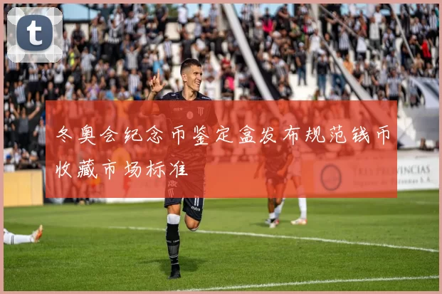 冬奥会纪念币鉴定盒发布规范钱币收藏市场标准