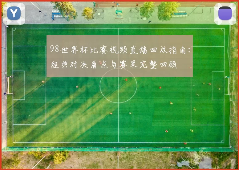 98世界杯比赛视频直播回放指南：经典对决看点与赛果完整回顾