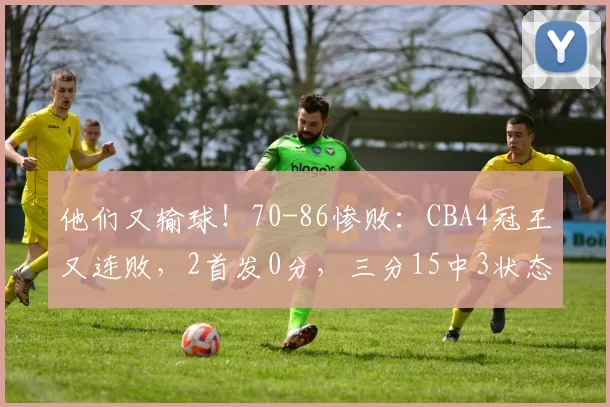 他们又输球！70-86惨败：CBA4冠王又连败，2首发0分，三分15中3状态不佳