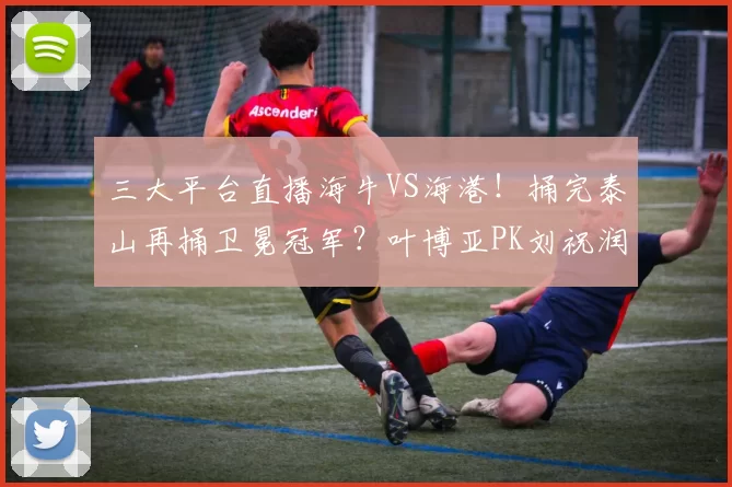 三大平台直播海牛VS海港！捅完泰山再捅卫冕冠军？叶博亚PK刘祝润