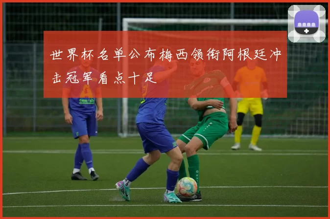 世界杯名单公布梅西领衔阿根廷冲击冠军看点十足