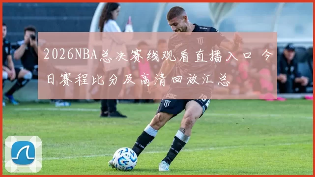 2026NBA总决赛线观看直播入口 今日赛程比分及高清回放汇总