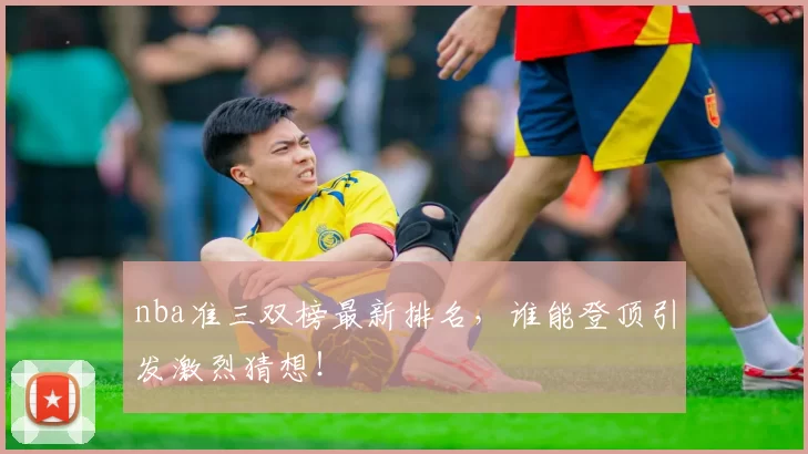 nba准三双榜最新排名，谁能登顶引发激烈猜想！
