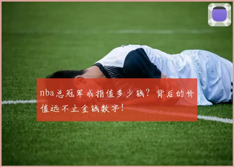 nba总冠军戒指值多少钱？背后的价值远不止金钱数字！