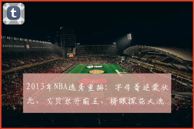 2013年NBA选秀重排：字母哥逆袭状元，戈贝尔升前五，榜眼探花大洗牌