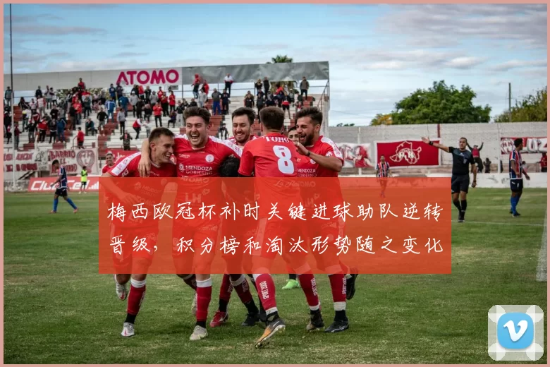 梅西欧冠杯补时关键进球助队逆转晋级，积分榜和淘汰形势随之变化