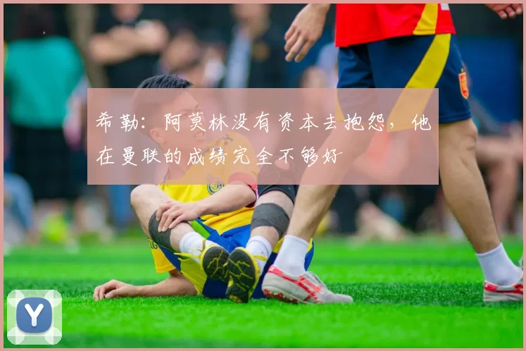 希勒：阿莫林没有资本去抱怨，他在曼联的成绩完全不够好