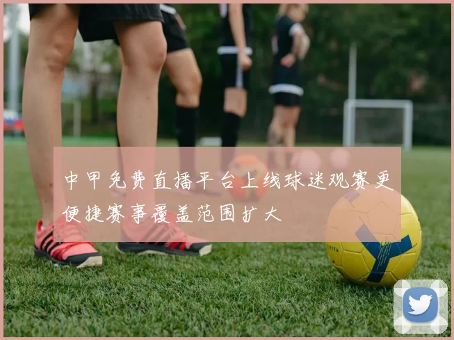 中甲免费直播平台上线球迷观赛更便捷赛事覆盖范围扩大