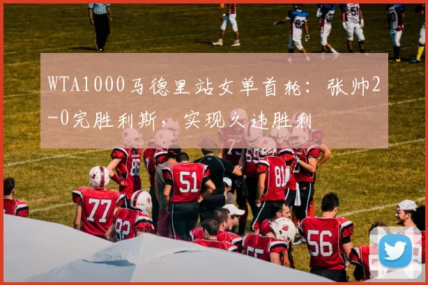 WTA1000马德里站女单首轮：张帅2-0完胜利斯，实现久违胜利