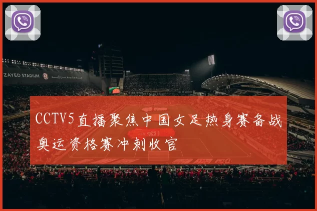CCTV5直播聚焦中国女足热身赛备战奥运资格赛冲刺收官