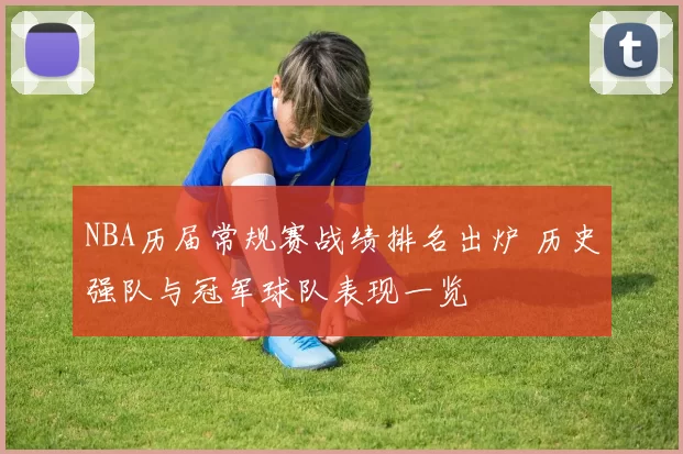 NBA历届常规赛战绩排名出炉 历史强队与冠军球队表现一览