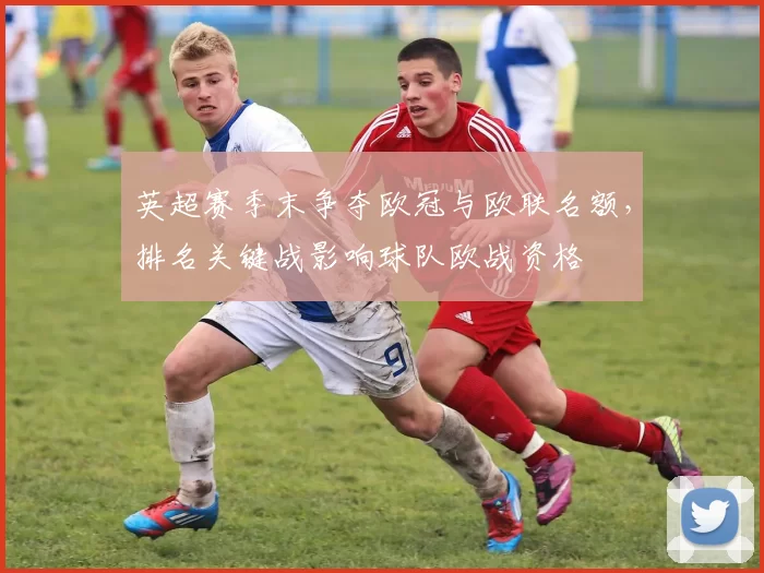 英超赛季末争夺欧冠与欧联名额，排名关键战影响球队欧战资格