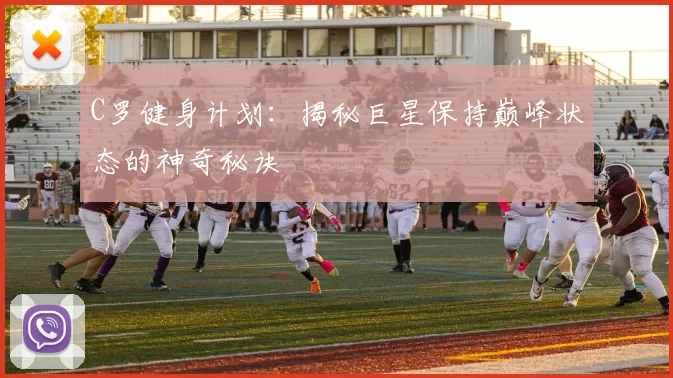 C罗健身计划：揭秘巨星保持巅峰状态的神奇秘诀