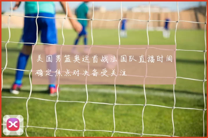 美国男篮奥运首战法国队直播时间确定焦点对决备受关注
