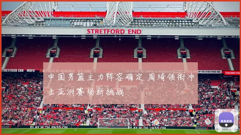 中国男篮主力阵容确定 周琦领衔冲击亚洲赛场新挑战