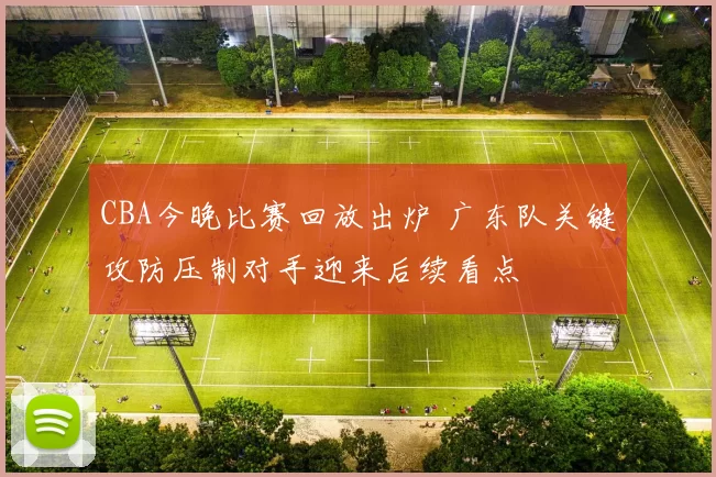 CBA今晚比赛回放出炉 广东队关键攻防压制对手迎来后续看点