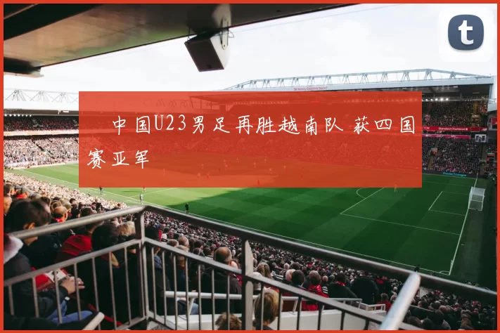 ​中国U23男足再胜越南队 获四国赛亚军