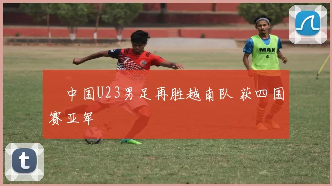 ​中国U23男足再胜越南队 获四国赛亚军