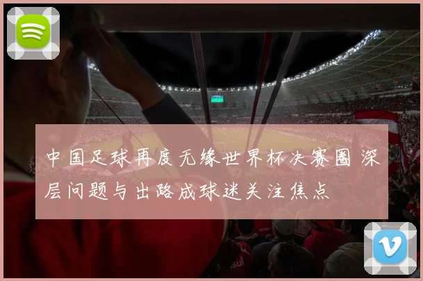 中国足球再度无缘世界杯决赛圈 深层问题与出路成球迷关注焦点