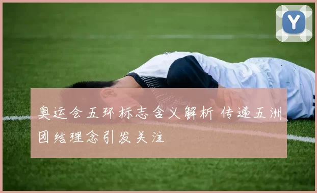 奥运会五环标志含义解析 传递五洲团结理念引发关注