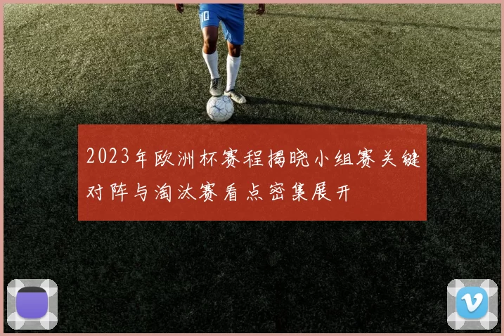2023年欧洲杯赛程揭晓小组赛关键对阵与淘汰赛看点密集展开