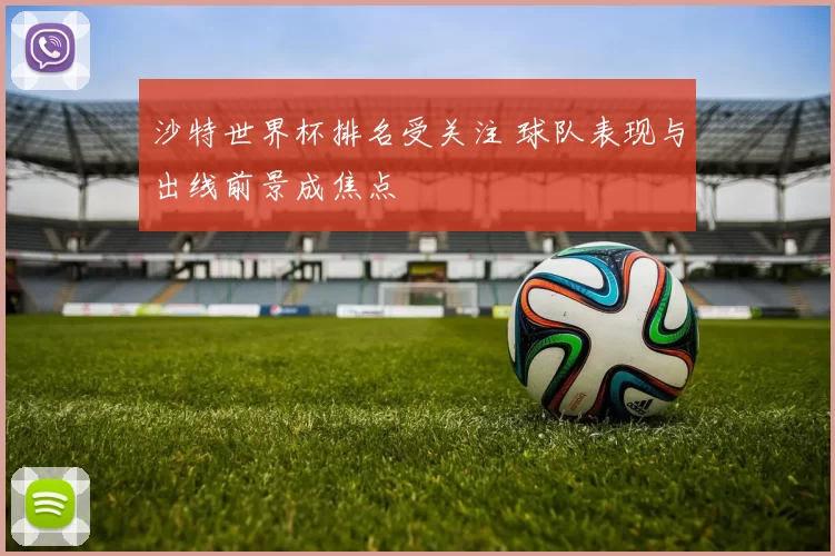 沙特世界杯排名受关注 球队表现与出线前景成焦点