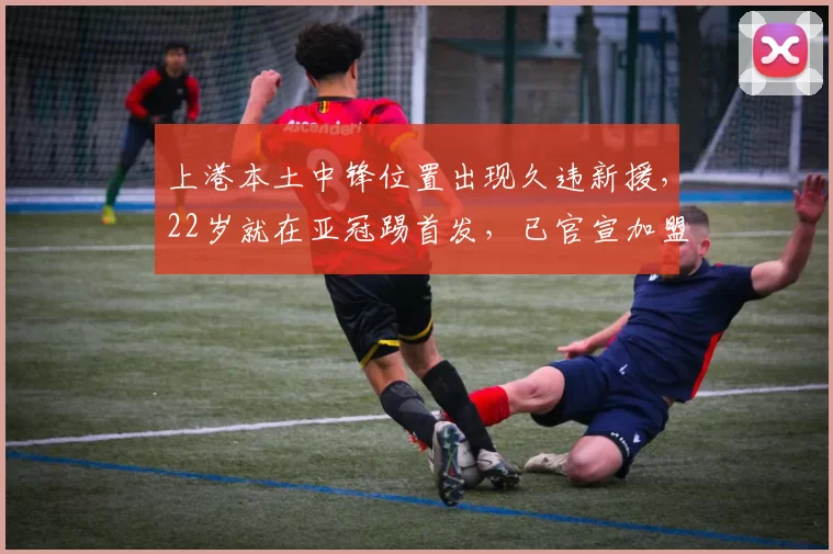 上港本土中锋位置出现久违新援，22岁就在亚冠踢首发，已官宣加盟