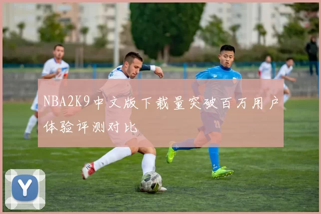 NBA2K9中文版下载量突破百万用户体验评测对比