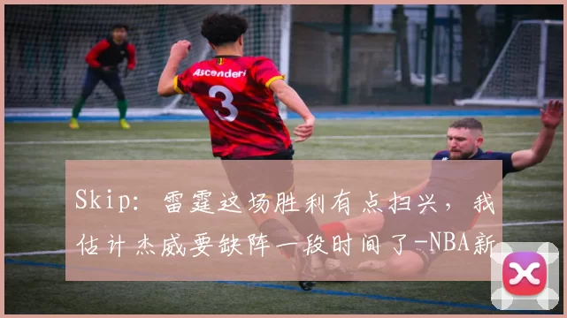 Skip：雷霆这场胜利有点扫兴，我估计杰威要缺阵一段时间了-NBA新闻