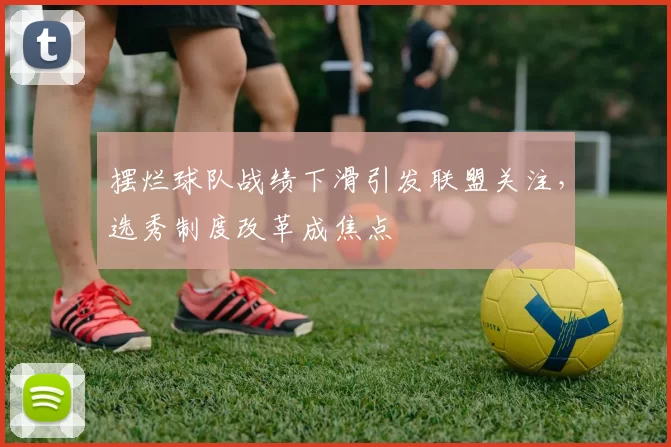 摆烂球队战绩下滑引发联盟关注，选秀制度改革成焦点