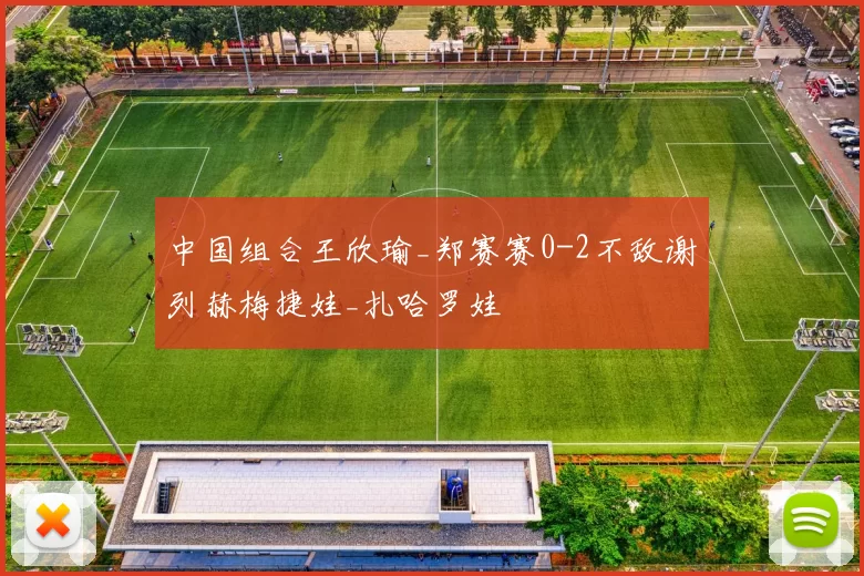 中国组合王欣瑜_郑赛赛0-2不敌谢列赫梅捷娃_扎哈罗娃