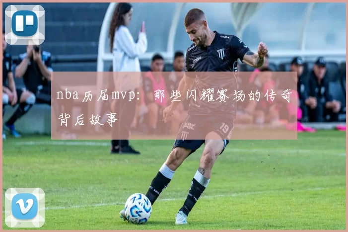 nba历届mvp：那些闪耀赛场的传奇背后故事