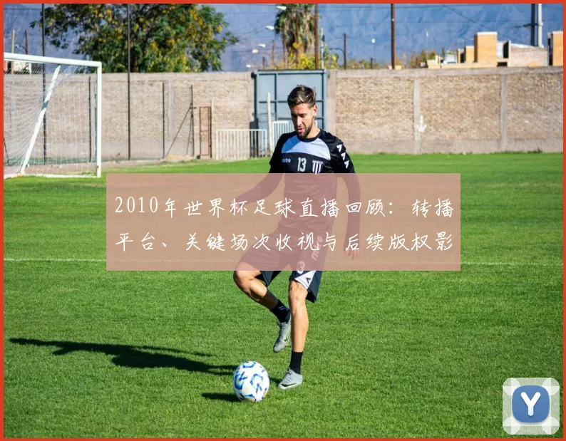 2010年世界杯足球直播回顾：转播平台、关键场次收视与后续版权影响