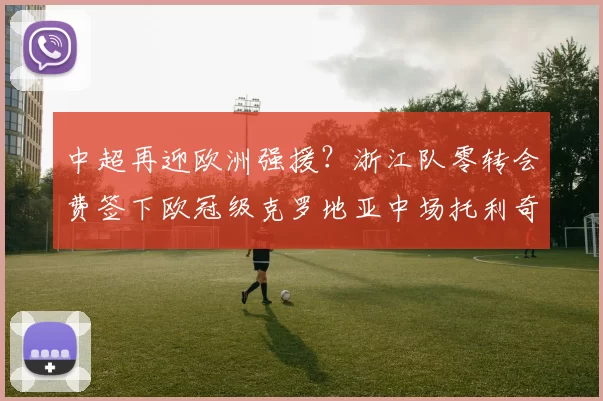 中超再迎欧洲强援？浙江队零转会费签下欧冠级克罗地亚中场托利奇_罗马诺_罗马_拜仁慕尼黑