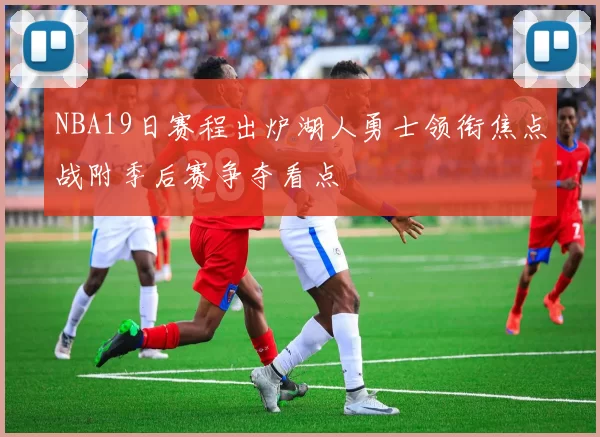 NBA19日赛程出炉湖人勇士领衔焦点战附季后赛争夺看点