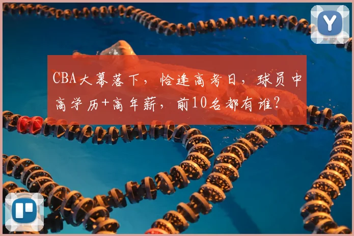 CBA大幕落下,恰逢高考日,球员中高学历+高年薪,前10名都有谁?